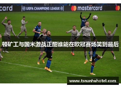 顿矿工与国米激战正酣谁能在欧冠赛场笑到最后