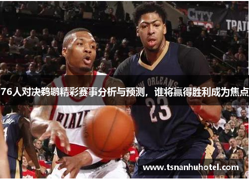76人对决鹈鹕精彩赛事分析与预测，谁将赢得胜利成为焦点