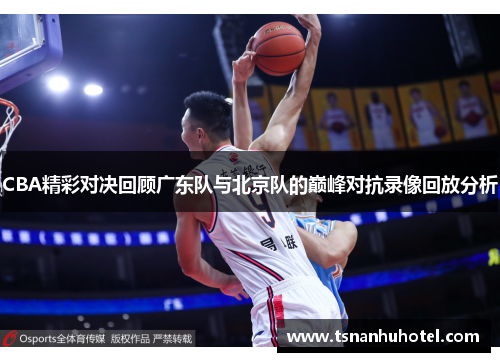 CBA精彩对决回顾广东队与北京队的巅峰对抗录像回放分析