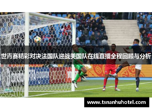 世青赛精彩对决法国队迎战美国队在线直播全程回顾与分析
