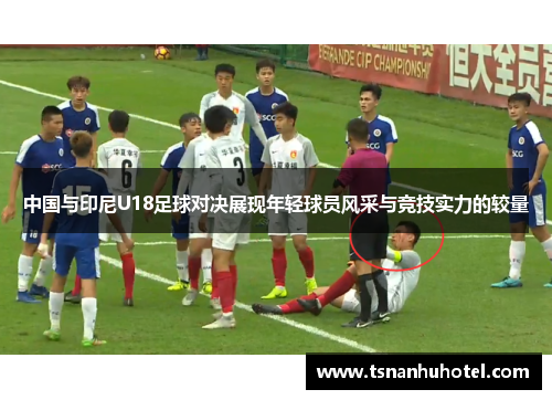 中国与印尼U18足球对决展现年轻球员风采与竞技实力的较量