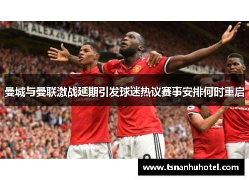 曼城与曼联激战延期引发球迷热议赛事安排何时重启