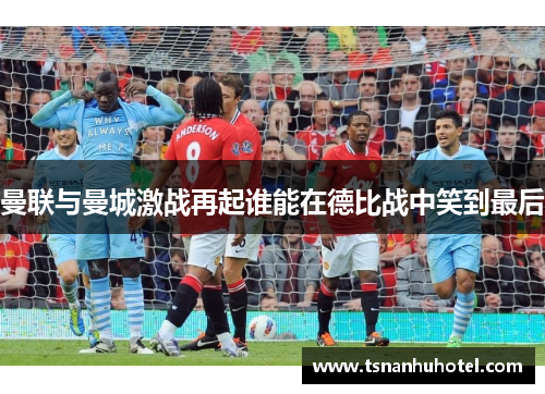 曼联与曼城激战再起谁能在德比战中笑到最后